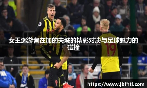 女王巡游者在加的夫城的精彩对决与足球魅力的碰撞