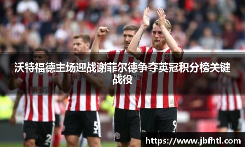 沃特福德主场迎战谢菲尔德争夺英冠积分榜关键战役