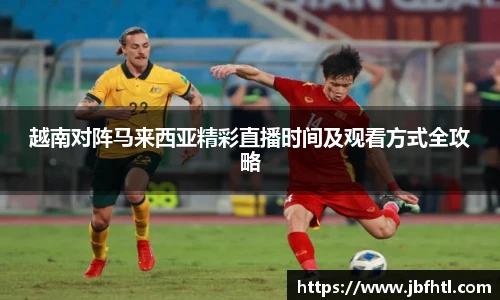 越南对阵马来西亚精彩直播时间及观看方式全攻略