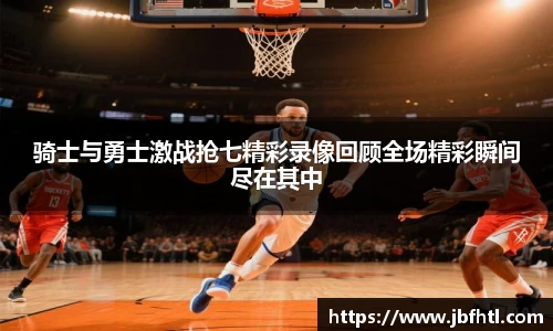 骑士与勇士激战抢七精彩录像回顾全场精彩瞬间尽在其中