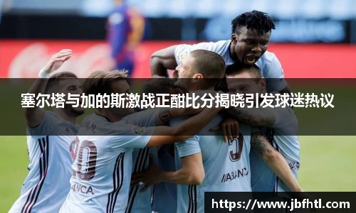 塞尔塔与加的斯激战正酣比分揭晓引发球迷热议