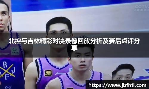 北控与吉林精彩对决录像回放分析及赛后点评分享