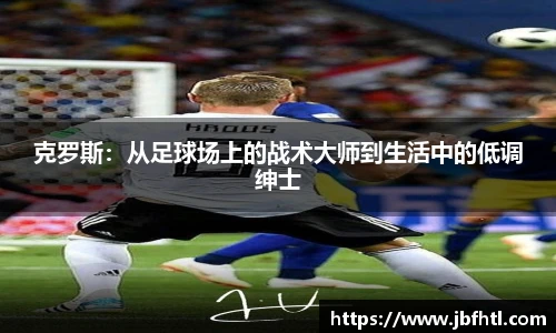克罗斯：从足球场上的战术大师到生活中的低调绅士